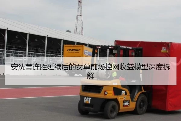 安洗莹连胜延续后的女单前场控网收益模型深度拆解